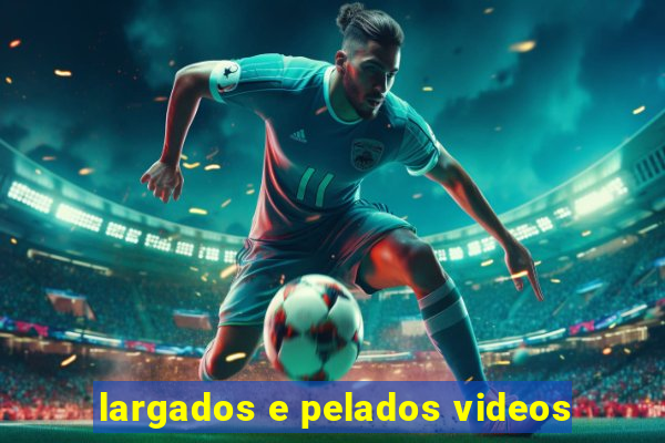 largados e pelados videos